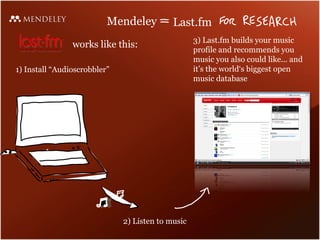 Mendeley          Last.fm
                                                   3) Last.fm builds your music
                works like this:                   profile and recommends you
                                                   music you also could like... and
1) Install “Audioscrobbler”                        it’s the world‘s biggest open
                                                   music database




                              2) Listen to music
 