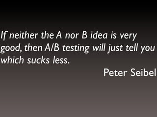 If neither the A nor B idea is very
good, then A/B testing will just tell you
which sucks less.
Peter Seibel

 