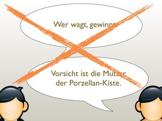 Wer wagt, gewinnt.

Vorsicht ist die Mutter
der Porzellan-Kiste.

 