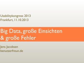 Usabilitykongress 2013
Frankfurt, 11.10.2013

Big Data, große Einsichten
& große Fehler
Jens Jacobsen
benutzerfreun.de

 