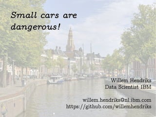 Small cars areSmall cars are
dangerous!dangerous!
Willem Hendriks
Data Scientist IBM
willem.hendriks@nl.ibm.com
https://github.com/willemhendriks
 