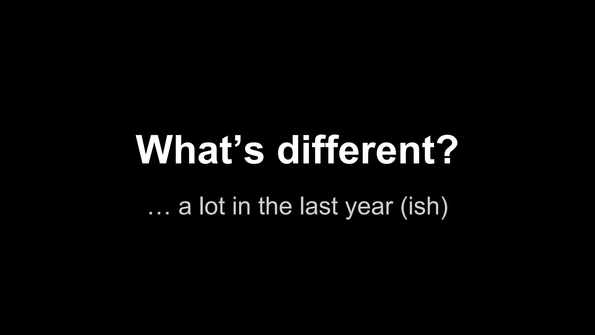 What’s different?
… a lot in the last year (ish)

 