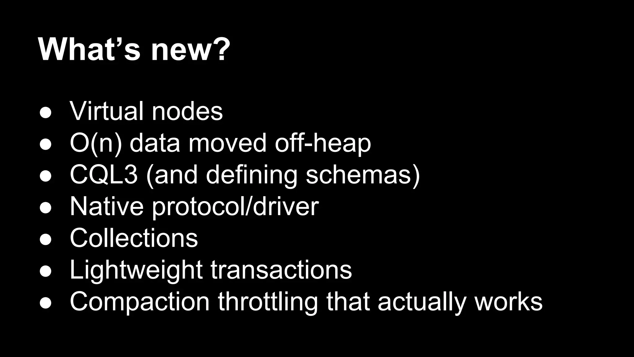 What’s new?
●
●
●
●
●
●
●

Virtual nodes
O(n) data moved off-heap
CQL3 (and defining schemas)
Native protocol/driver
Collections
Lightweight transactions
Compaction throttling that actually works

 