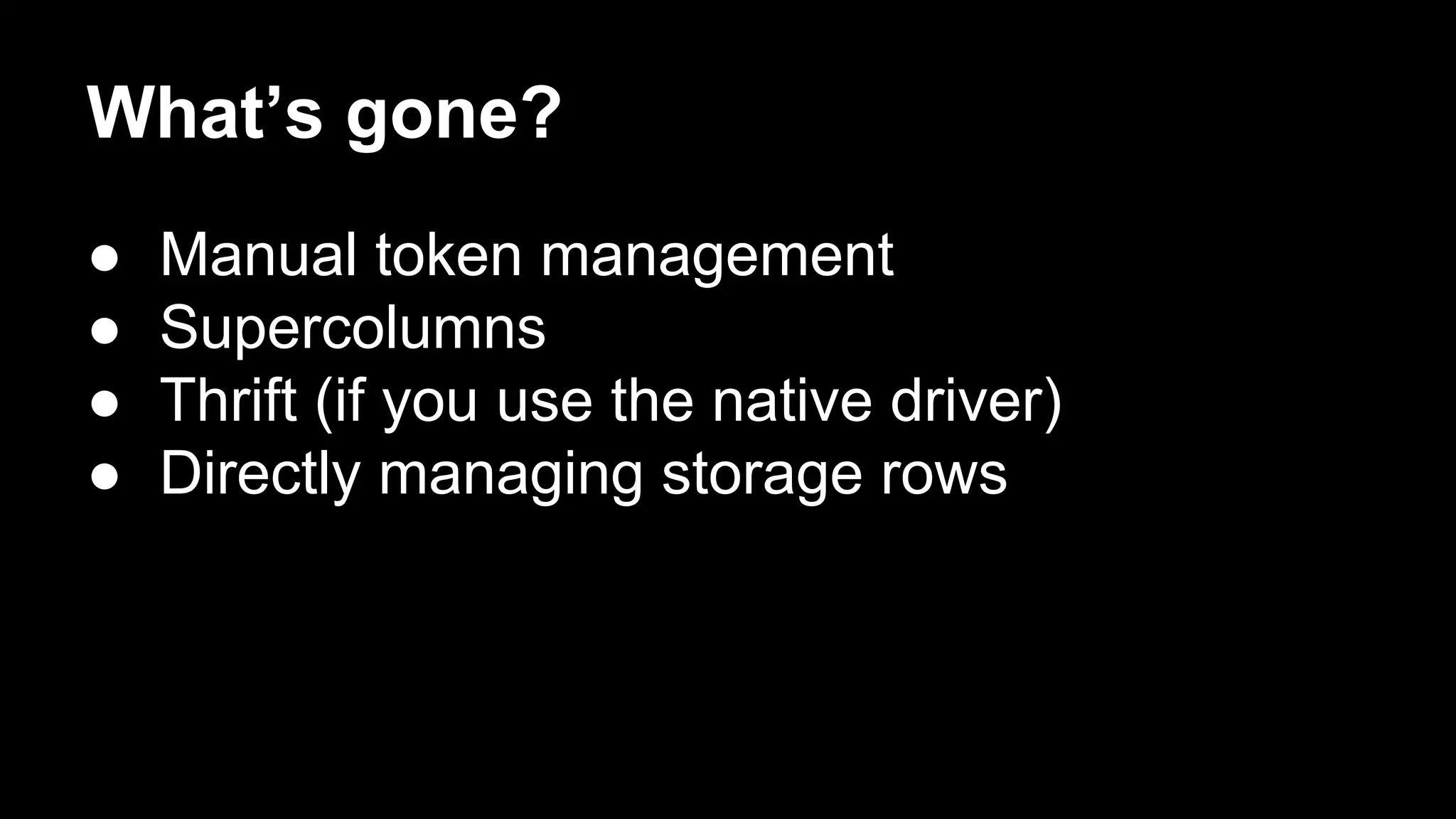 What’s gone?
●
●
●
●

Manual token management
Supercolumns
Thrift (if you use the native driver)
Directly managing storage rows

 