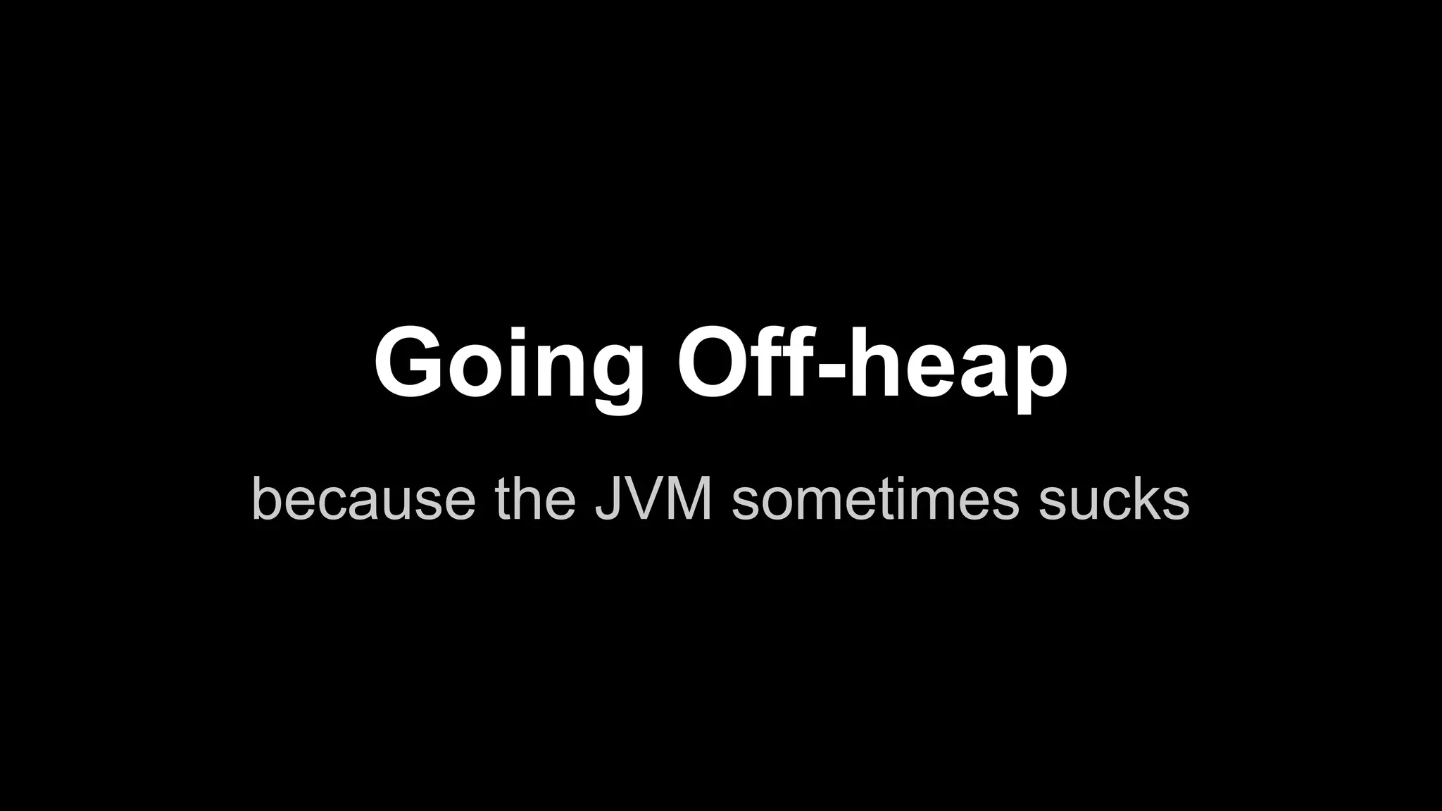 Going Off-heap
because the JVM sometimes sucks

 