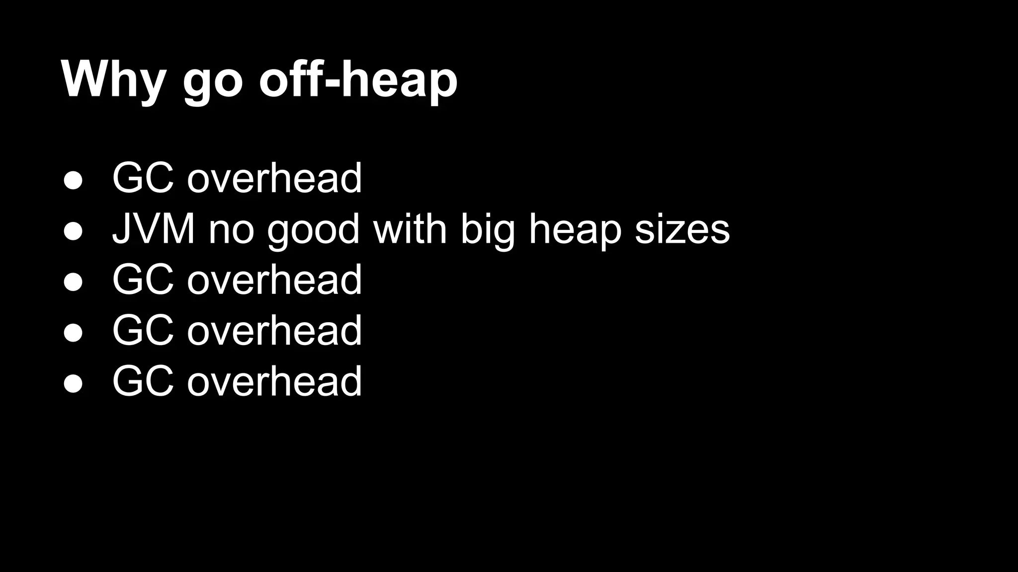 Why go off-heap
●
●
●
●
●

GC overhead
JVM no good with big heap sizes
GC overhead
GC overhead
GC overhead

 
