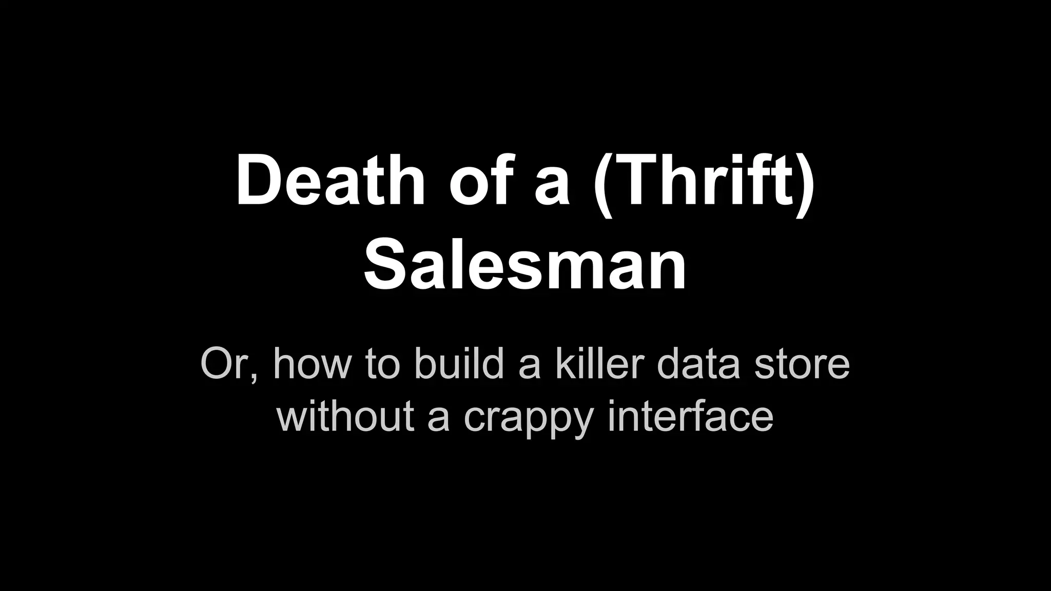 Death of a (Thrift)
Salesman
Or, how to build a killer data store
without a crappy interface

 