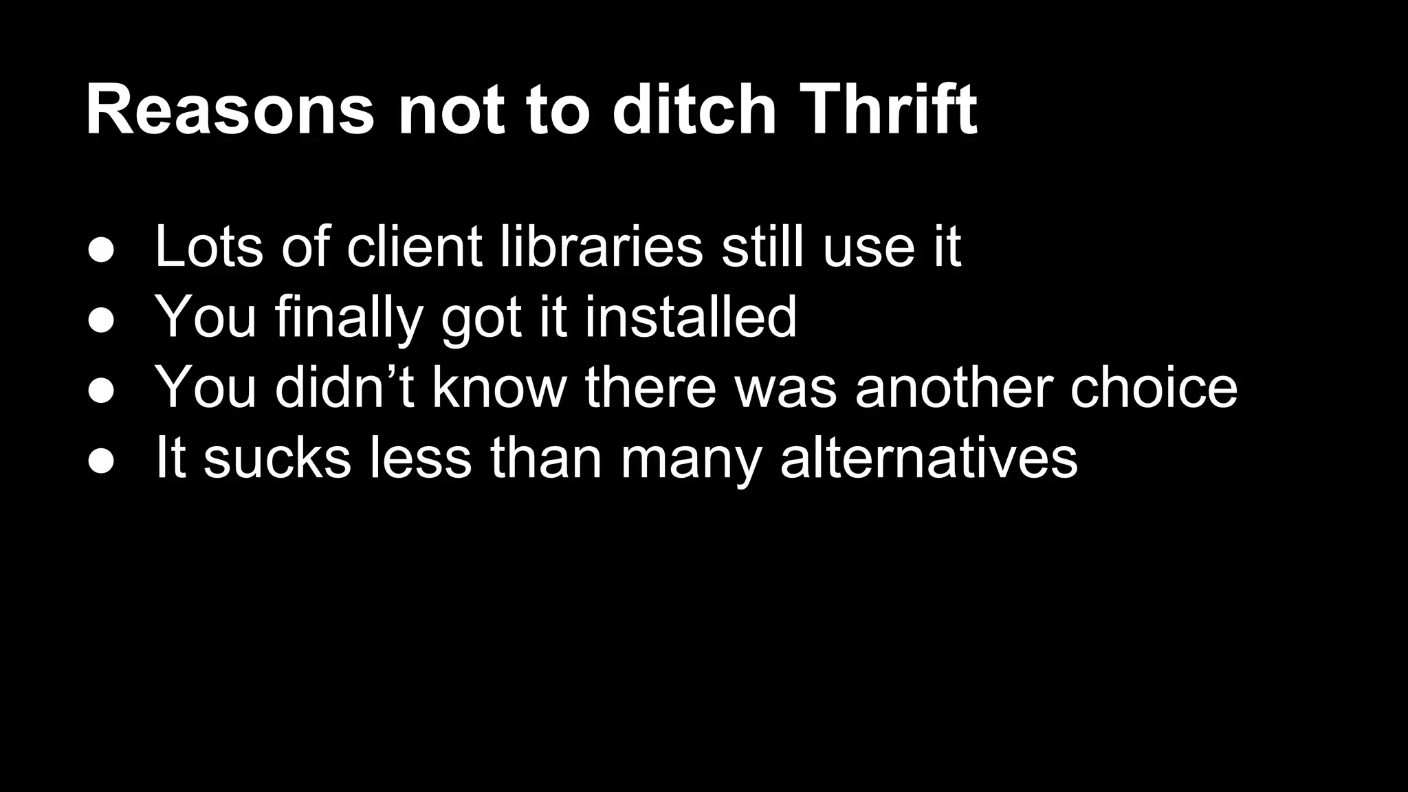 Reasons not to ditch Thrift
●
●
●
●

Lots of client libraries still use it
You finally got it installed
You didn’t know there was another choice
It sucks less than many alternatives

 
