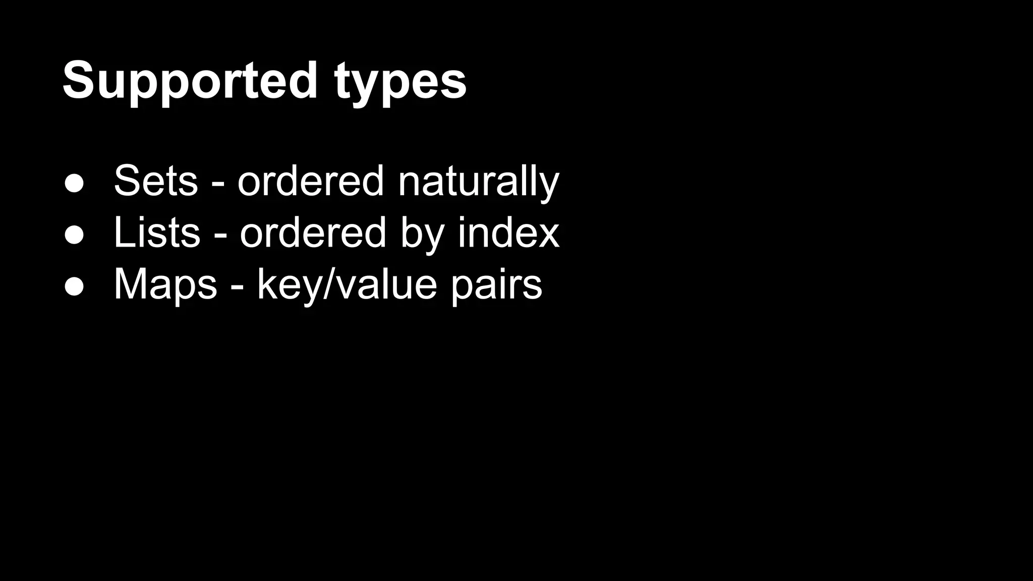 Supported types
● Sets - ordered naturally
● Lists - ordered by index
● Maps - key/value pairs

 