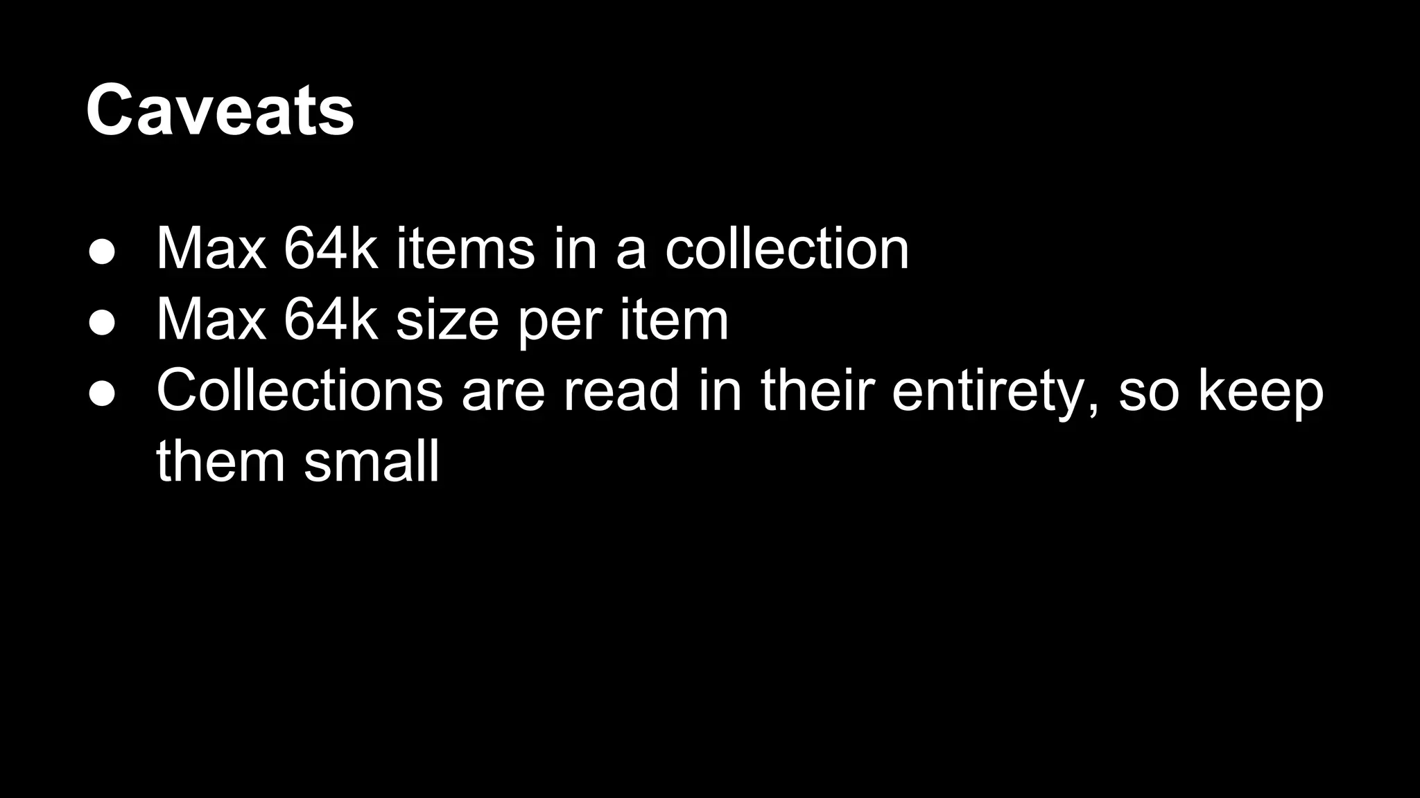 Caveats
● Max 64k items in a collection
● Max 64k size per item
● Collections are read in their entirety, so keep
them small

 