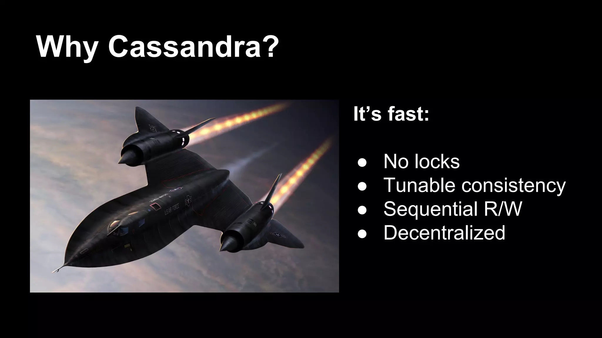 Why Cassandra?
It’s fast:
●
●
●
●

No locks
Tunable consistency
Sequential R/W
Decentralized

 