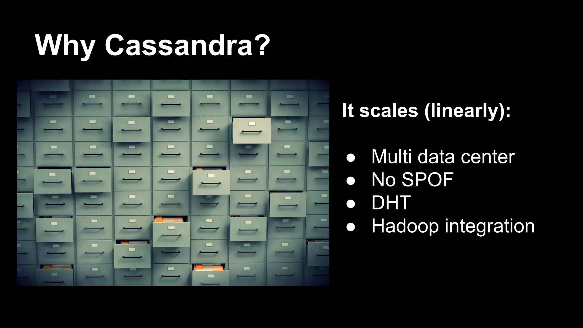 Why Cassandra?
It scales (linearly):
●
●
●
●

Multi data center
No SPOF
DHT
Hadoop integration

 