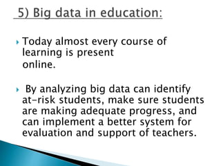  Today almost every course of
learning is present
online.
 By analyzing big data can identify
at-risk students, make sure students
are making adequate progress, and
can implement a better system for
evaluation and support of teachers.
 