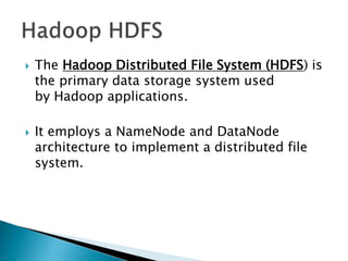  The Hadoop Distributed File System (HDFS) is
the primary data storage system used
by Hadoop applications.
 It employs a NameNode and DataNode
architecture to implement a distributed file
system.
 