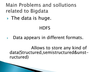  The data is huge.
HDFS
 Data appears in different formats.
Allows to store any kind of
data(Structured,semistructured&unst-
ructured)
 