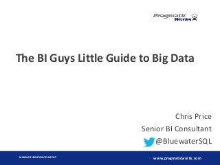 MAKING BUSINESS INTELLIGENT
www.pragmaticworks.com
The BI Guys Little Guide to Big Data
Chris Price
Senior BI Consultant
@BluewaterSQL
 