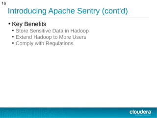 Introducing Apache Sentry (cont'd)
16
●
Key Benefits
●
Store Sensitive Data in Hadoop
●
Extend Hadoop to More Users
●
Comply with Regulations
 