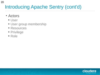 Introducing Apache Sentry (cont'd)
• Actors
●
User
●
User group membership
●
Resources
●
Privilege
●
Role
20
 