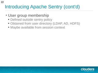 Introducing Apache Sentry (cont'd)
• User group membership
●
Defined outside sentry policy
●
Obtained from user directory (LDAP, AD, HDFS)
●
Maybe available from session context
22
 