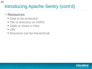 Introducing Apache Sentry (cont'd)
• Resources
●
Data to be protected
●
File or directory on HDFS
●
Table or views in Hive
●
URI
●
Resource can be hierarchical
23
 