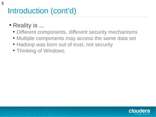 Introduction (cont'd)
●
Reality is ...
●
Different components, different security mechanisms
●
Multiple components may access the same data set
●
Hadoop was born out of trust, not security
●
Thinking of Windows
5
 