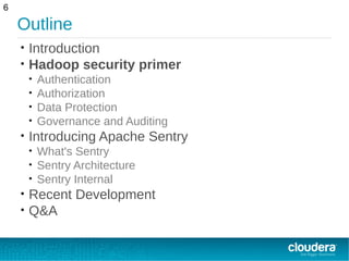 Outline
• Introduction
• Hadoop security primer
• Authentication
• Authorization
• Data Protection
• Governance and Auditing
• Introducing Apache Sentry
• What's Sentry
• Sentry Architecture
• Sentry Internal
• Recent Development
• Q&A
6
 