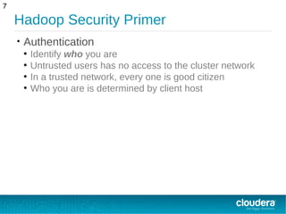 Hadoop Security Primer
• Authentication
●
Identify who you are
●
Untrusted users has no access to the cluster network
●
In a trusted network, every one is good citizen
●
Who you are is determined by client host
7
 