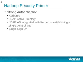 Hadoop Security Primer
• Strong Authentication
●
Kerberos
●
LDAP, ActiveDirectory
●
LDAP, AD integrated with Kerberos, establishing a
single point of truth
●
Single Sign On
8
 
