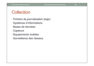 Collection
• Fichiers de journalisation (logs)
• Systèmes d’informations
• Bases de données
• Capteurs
• Equipements mobiles
• Surveillance des réseaux
12Big data, Mohamed Ramzi HaddadJSP ISAMM, Septembre 2018
 