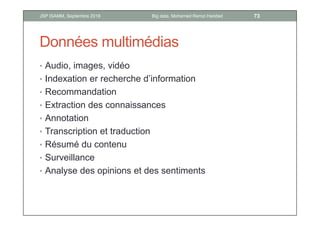 Données multimédias
• Audio, images, vidéo
• Indexation er recherche d’information
• Recommandation
• Extraction des connaissances
• Annotation
• Transcription et traduction
• Résumé du contenu
• Surveillance
• Analyse des opinions et des sentiments
73Big data, Mohamed Ramzi HaddadJSP ISAMM, Septembre 2018
 
