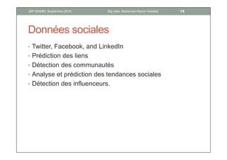 Collection
• Fichiers de journalisation (logs)
• Systèmes d’informations
• Bases de données
• Capteurs
• Equipements mobiles
• Surveillance des réseaux
12Big data, Mohamed Ramzi HaddadJSP ISAMM, Septembre 2018
 