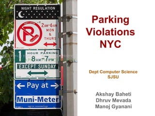 Parking 
Violations 
NYC 
Dept Computer Science 
SJSU 
Akshay Baheti 
Dhruv Mevada 
Manoj Gyanani 
 