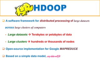  A software framework for distributed processing of large datasets
across large clusters of computers
 Large datasets  Terabytes or petabytes of data
 Large clusters  hundreds or thousands of nodes
 Open-source implementation for Google MAPREDUCE
 Based on a simple data model, anydatawillfit
 