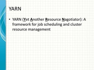 YARN
• YARN (Yet Another Resource Nagotiator): A
framework for job scheduling and cluster
resource management
 
