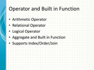 Operator and Built in Function
• Arithmetic Operator
• Relational Operator
• Logical Operator
• Aggregate and Built in Function
• Supports Index/Order/Join
 