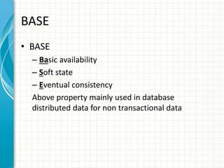 BASE
• BASE
– Basic availability
– Soft state
– Eventual consistency
Above property mainly used in database
distributed data for non transactional data
 