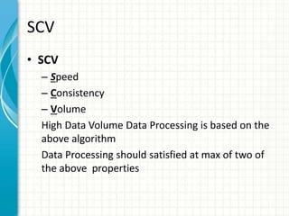 SCV
• SCV
– Speed
– Consistency
– Volume
High Data Volume Data Processing is based on the
above algorithm
Data Processing should satisfied at max of two of
the above properties
 