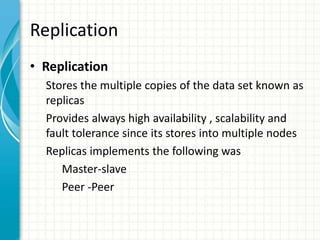 Replication
• Replication
Stores the multiple copies of the data set known as
replicas
Provides always high availability , scalability and
fault tolerance since its stores into multiple nodes
Replicas implements the following was
Master-slave
Peer -Peer
 