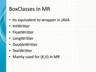 BoxClasses in MR
• Its equivalent to wrapper in JAVA
• IntWritter
• FloatWritter
• LongWritter
• DoubleWritter
• TextWritter
• Mainly used for (K,V) in MR
 