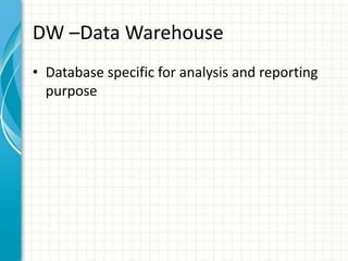 DW –Data Warehouse
• Database specific for analysis and reporting
purpose
 