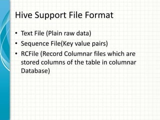 Hive Support File Format
• Text File (Plain raw data)
• Sequence File(Key value pairs)
• RCFile (Record Columnar files which are
stored columns of the table in columnar
Database)
 