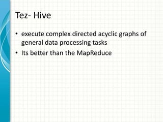 Tez- Hive
• execute complex directed acyclic graphs of
general data processing tasks
• Its better than the MapReduce
 