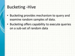Bucketing -Hive
• Bucketing provides mechanism to query and
examine random samples of data.
• Bucketing offers capability to execute queries
on a sub-set of random data
 