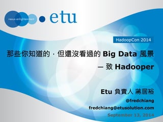 HadoopCon 2014 
那些你知道的，但還沒看過的 Big Data 風景 
─ 致 Hadooper 
Etu 負責人 蔣居裕 
@fredchiang 
fredchiang@etusolution.com 
September 13, 2014 
 
