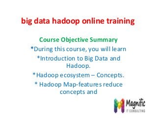 big data hadoop online training
Course Objective Summary
*During this course, you will learn
*Introduction to Big Data and
Hadoop.
*Hadoop ecosystem – Concepts.
* Hadoop Map-features reduce
concepts and
 