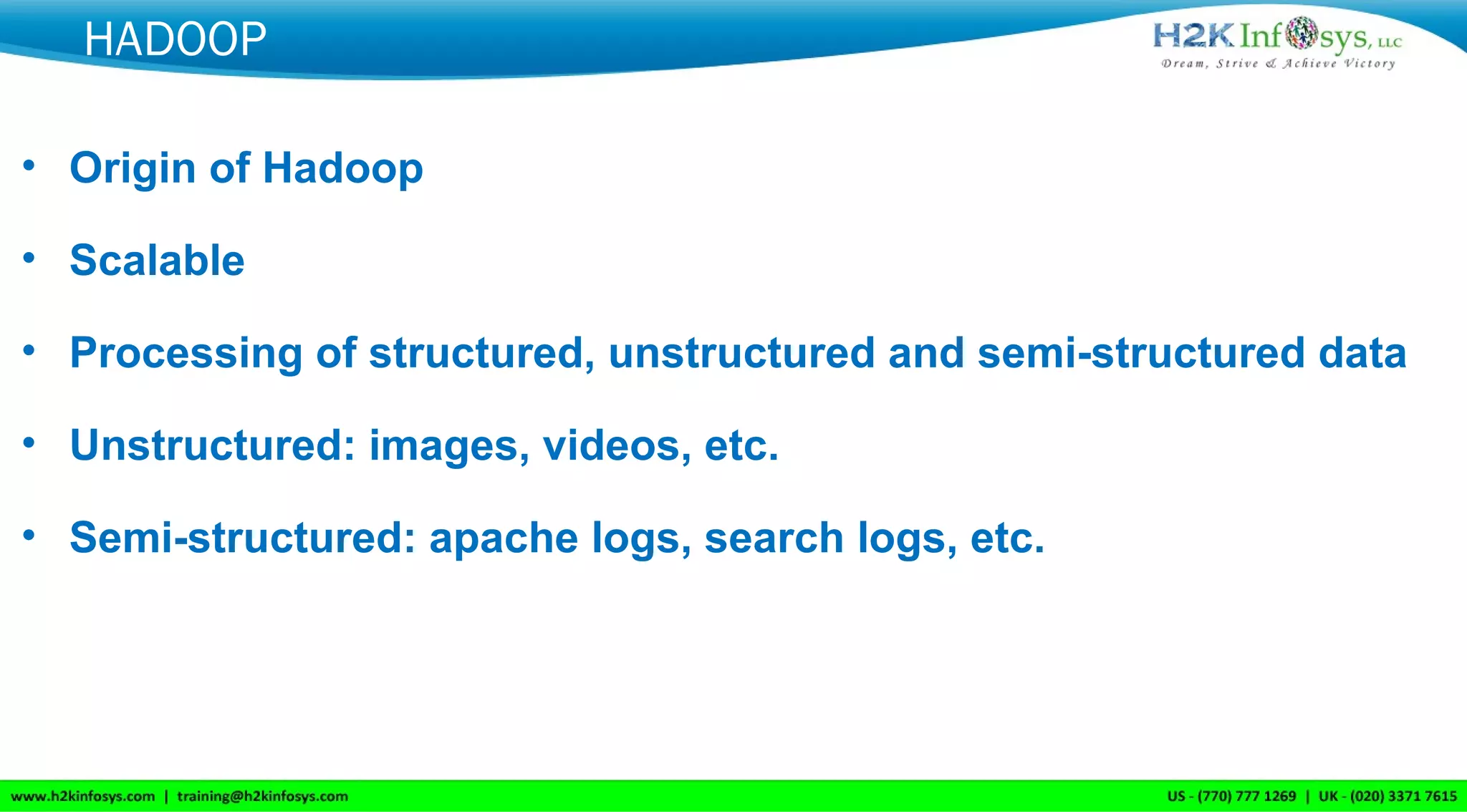 HADOOP
• Origin of Hadoop
• Scalable
• Processing of structured, unstructured and semi-structured data
• Unstructured: images, videos, etc.
• Semi-structured: apache logs, search logs, etc.
 