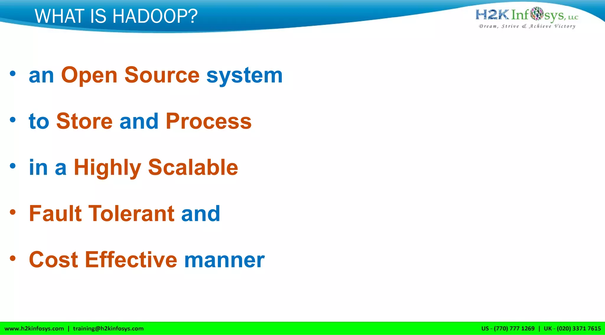 WHAT IS HADOOP?
• an Open Source system
• to Store and Process
• in a Highly Scalable
• Fault Tolerant and
• Cost Effective manner
 