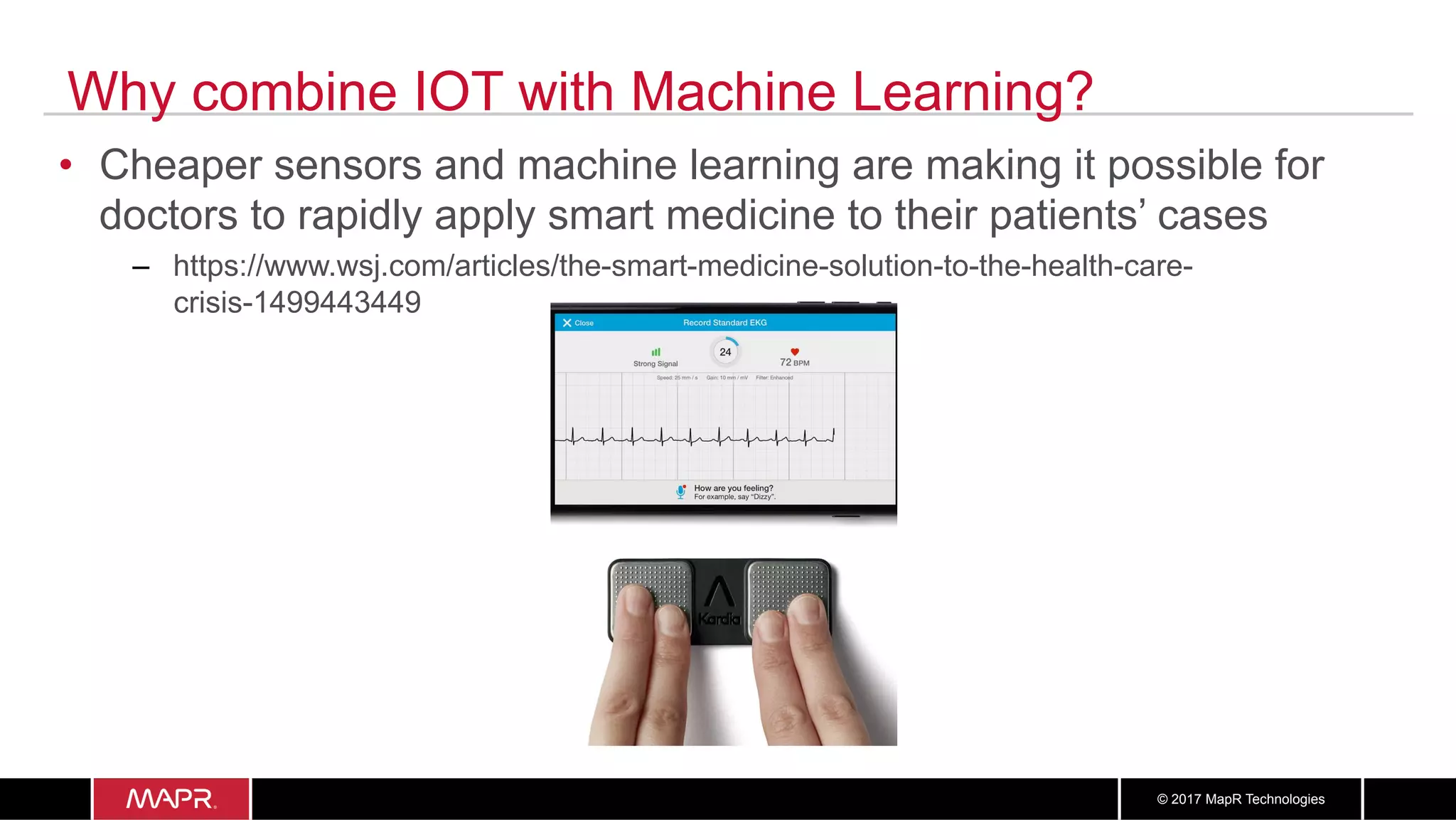 1515© 2017 MapR Technologies
Why combine IOT with Machine Learning?
•  Cheaper sensors and machine learning are making it possible for
doctors to rapidly apply smart medicine to their patients’ cases
–  https://www.wsj.com/articles/the-smart-medicine-solution-to-the-health-care-
crisis-1499443449
 