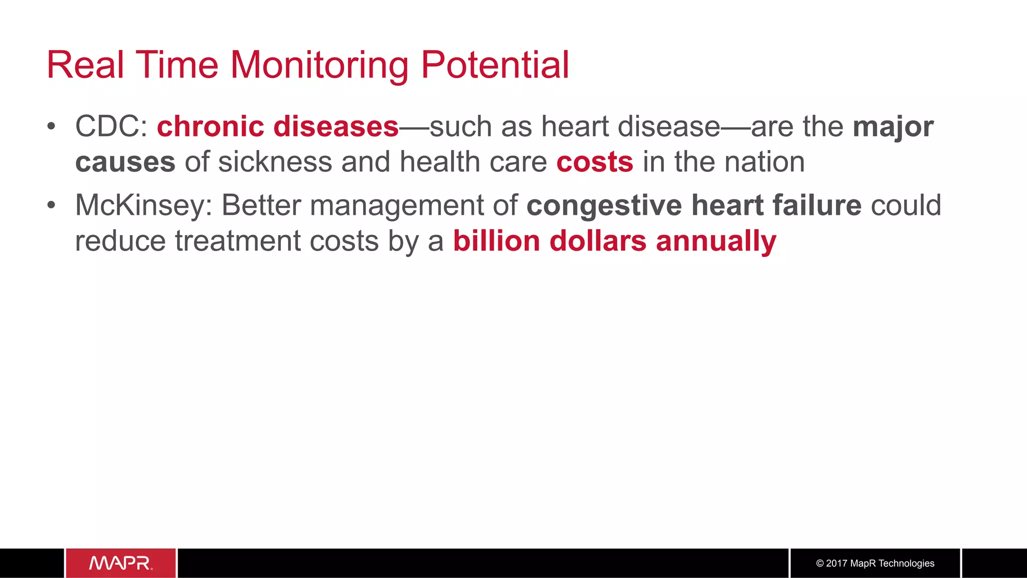 1818© 2017 MapR Technologies
Real Time Monitoring Potential
•  CDC: chronic diseases—such as heart disease—are the major
causes of sickness and health care costs in the nation
•  McKinsey: Better management of congestive heart failure could
reduce treatment costs by a billion dollars annually
 