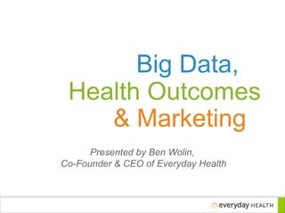 Big Data,
Health Outcomes
& Marketing
Presented by Ben Wolin,
Co-Founder & CEO of Everyday Health
 